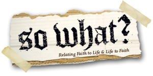 So What? Relating Faith to Life & Life to Faith